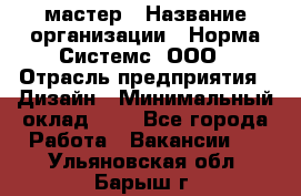 Web-мастер › Название организации ­ Норма Системс, ООО › Отрасль предприятия ­ Дизайн › Минимальный оклад ­ 1 - Все города Работа » Вакансии   . Ульяновская обл.,Барыш г.